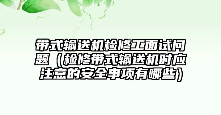 帶式輸送機(jī)檢修工面試問題（檢修帶式輸送機(jī)時應(yīng)注意的安全事項有哪些）