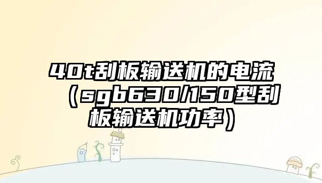 40t刮板輸送機的電流（sgb630/150型刮板輸送機功率）