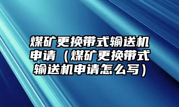 煤礦更換帶式輸送機(jī)申請（煤礦更換帶式輸送機(jī)申請?jiān)趺磳懀? class=