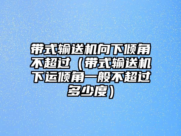 帶式輸送機(jī)向下傾角不超過（帶式輸送機(jī)下運(yùn)傾角一般不超過多少度）