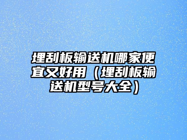 埋刮板輸送機(jī)哪家便宜又好用（埋刮板輸送機(jī)型號大全）