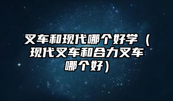 叉車(chē)和現(xiàn)代哪個(gè)好學(xué)（現(xiàn)代叉車(chē)和合力叉車(chē)哪個(gè)好）