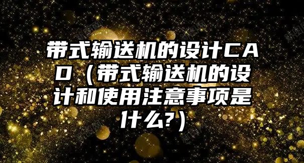 帶式輸送機的設計CAD（帶式輸送機的設計和使用注意事項是什么?）