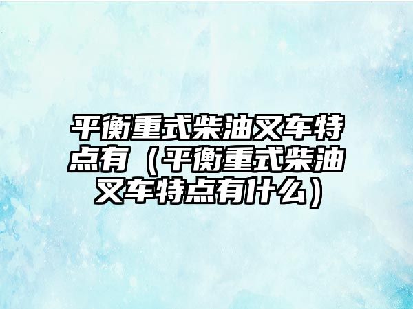 平衡重式柴油叉車特點有（平衡重式柴油叉車特點有什么）