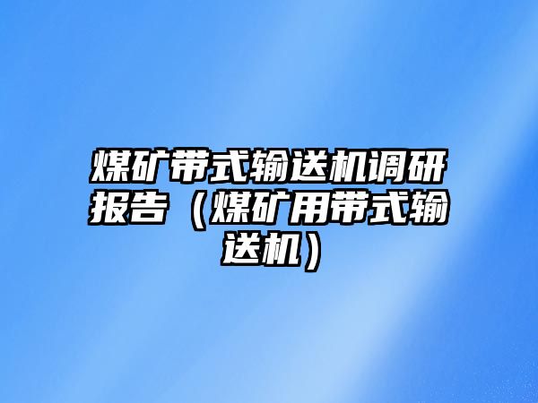 煤礦帶式輸送機調(diào)研報告（煤礦用帶式輸送機）