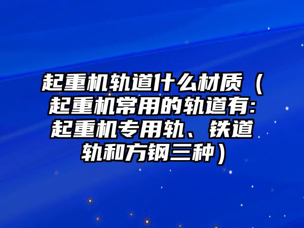 起重機(jī)軌道什么材質(zhì)（起重機(jī)常用的軌道有:起重機(jī)專用軌、鐵道軌和方鋼三種）