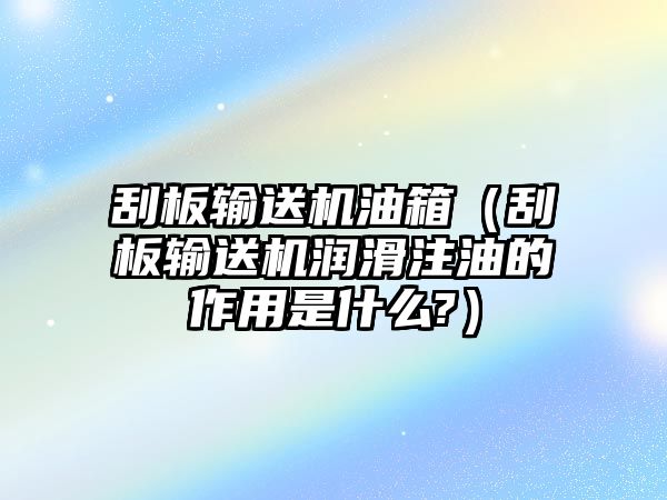 刮板輸送機(jī)油箱（刮板輸送機(jī)潤(rùn)滑注油的作用是什么?）