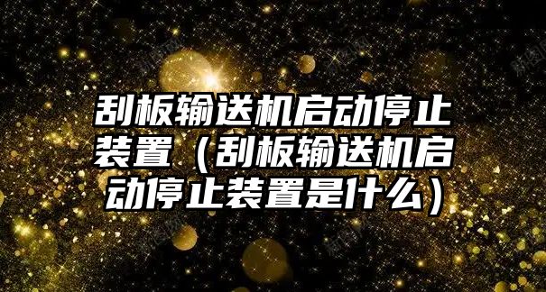 刮板輸送機啟動停止裝置（刮板輸送機啟動停止裝置是什么）