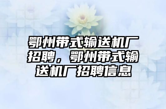 鄂州帶式輸送機廠招聘，鄂州帶式輸送機廠招聘信息