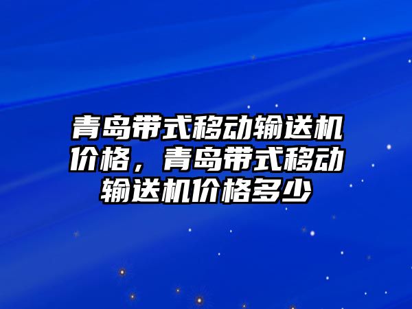 青島帶式移動輸送機價格，青島帶式移動輸送機價格多少