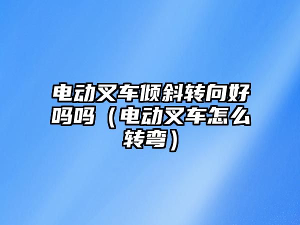 電動叉車傾斜轉向好嗎嗎（電動叉車怎么轉彎）