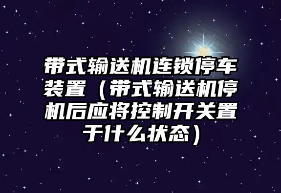 帶式輸送機(jī)連鎖停車裝置（帶式輸送機(jī)停機(jī)后應(yīng)將控制開關(guān)置于什么狀態(tài)）