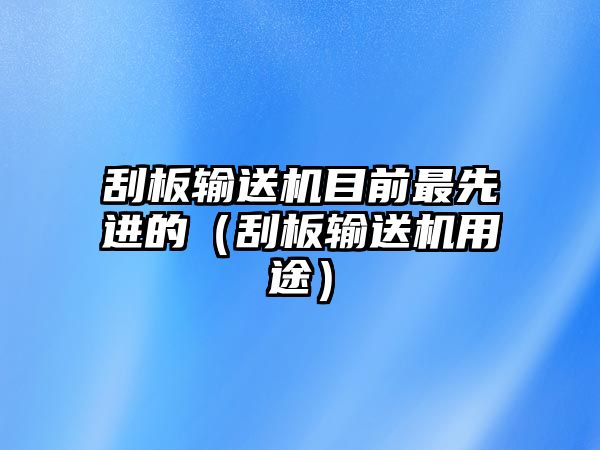 刮板輸送機(jī)目前最先進(jìn)的（刮板輸送機(jī)用途）