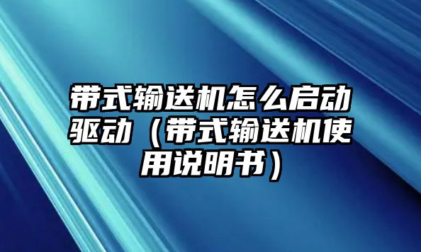 帶式輸送機(jī)怎么啟動(dòng)驅(qū)動(dòng)（帶式輸送機(jī)使用說(shuō)明書）