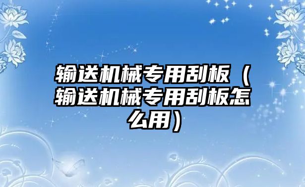 輸送機(jī)械專用刮板（輸送機(jī)械專用刮板怎么用）