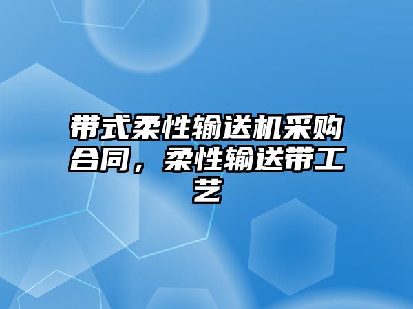 帶式柔性輸送機(jī)采購(gòu)合同，柔性輸送帶工藝