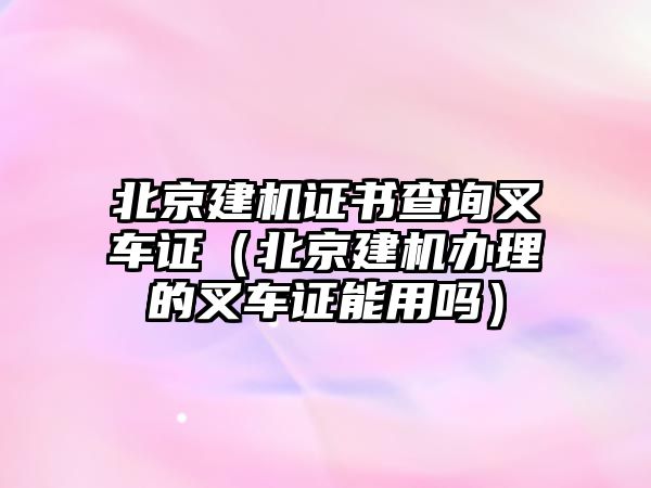 北京建機證書查詢叉車證（北京建機辦理的叉車證能用嗎）