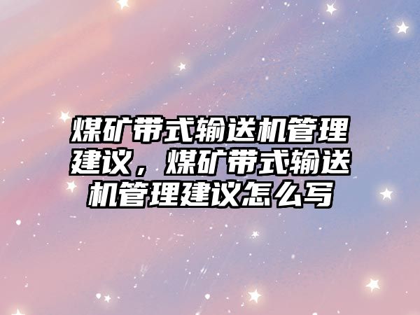 煤礦帶式輸送機(jī)管理建議，煤礦帶式輸送機(jī)管理建議怎么寫