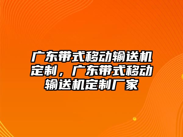 廣東帶式移動輸送機定制，廣東帶式移動輸送機定制廠家