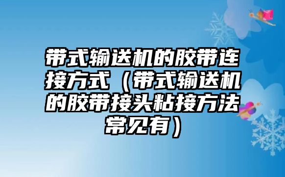 帶式輸送機的膠帶連接方式（帶式輸送機的膠帶接頭粘接方法常見有）