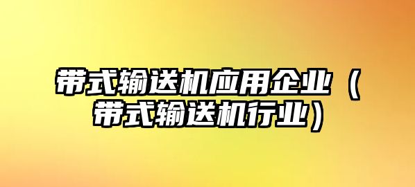 帶式輸送機(jī)應(yīng)用企業(yè)（帶式輸送機(jī)行業(yè)）