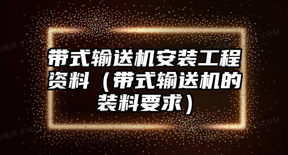 帶式輸送機(jī)安裝工程資料（帶式輸送機(jī)的裝料要求）