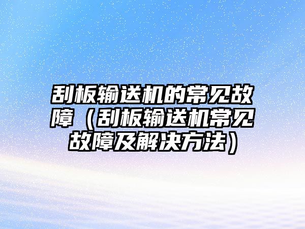 刮板輸送機(jī)的常見(jiàn)故障（刮板輸送機(jī)常見(jiàn)故障及解決方法）