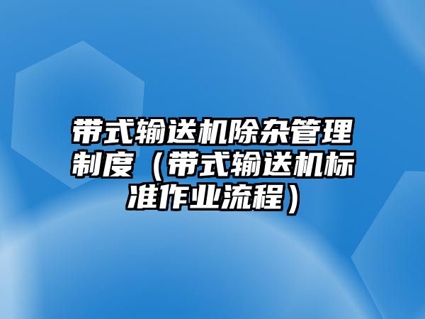 帶式輸送機除雜管理制度（帶式輸送機標(biāo)準(zhǔn)作業(yè)流程）