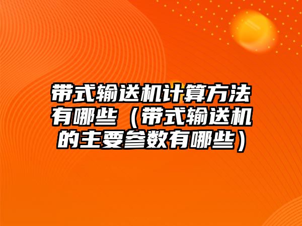 帶式輸送機(jī)計(jì)算方法有哪些（帶式輸送機(jī)的主要參數(shù)有哪些）