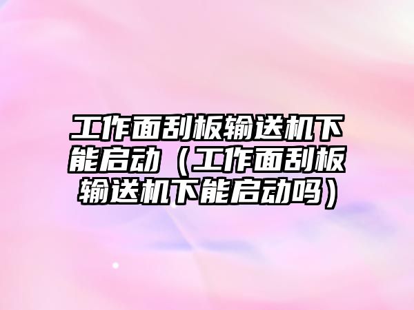 工作面刮板輸送機下能啟動（工作面刮板輸送機下能啟動嗎）