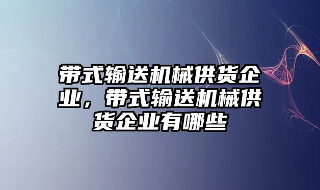 帶式輸送機械供貨企業(yè)，帶式輸送機械供貨企業(yè)有哪些