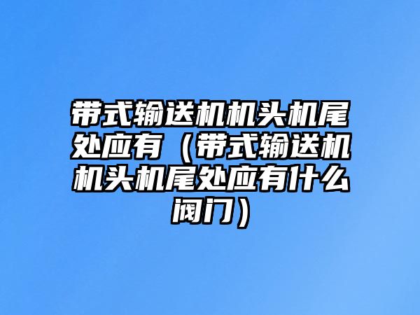 帶式輸送機機頭機尾處應有（帶式輸送機機頭機尾處應有什么閥門）