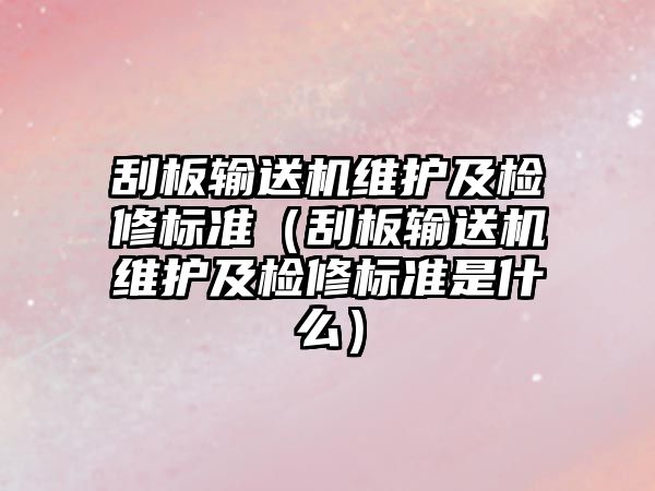 刮板輸送機(jī)維護(hù)及檢修標(biāo)準(zhǔn)（刮板輸送機(jī)維護(hù)及檢修標(biāo)準(zhǔn)是什么）