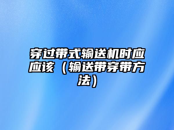 穿過帶式輸送機(jī)時(shí)應(yīng)應(yīng)該（輸送帶穿帶方法）