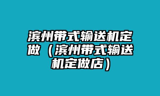 濱州帶式輸送機(jī)定做（濱州帶式輸送機(jī)定做店）