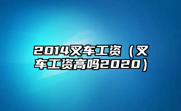 2014叉車工資（叉車工資高嗎2020）