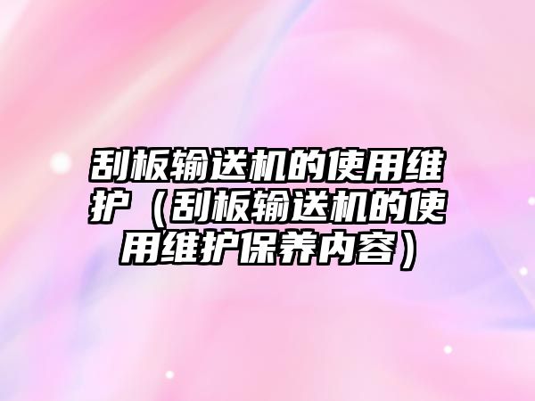 刮板輸送機(jī)的使用維護(hù)（刮板輸送機(jī)的使用維護(hù)保養(yǎng)內(nèi)容）