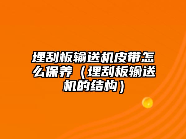 埋刮板輸送機皮帶怎么保養(yǎng)（埋刮板輸送機的結(jié)構(gòu)）