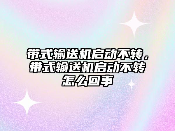 帶式輸送機啟動不轉，帶式輸送機啟動不轉怎么回事