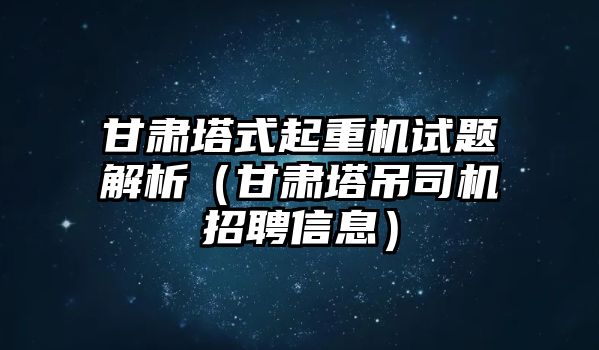 甘肅塔式起重機試題解析（甘肅塔吊司機招聘信息）