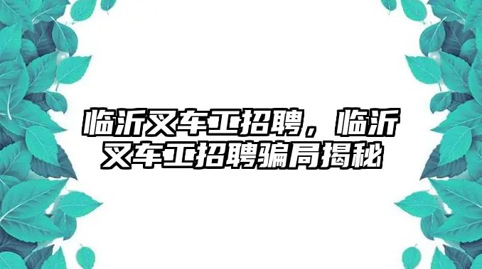 臨沂叉車工招聘，臨沂叉車工招聘騙局揭秘