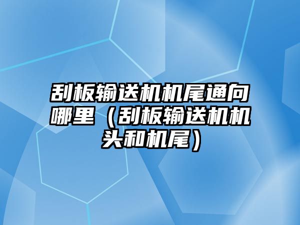 刮板輸送機(jī)機(jī)尾通向哪里（刮板輸送機(jī)機(jī)頭和機(jī)尾）