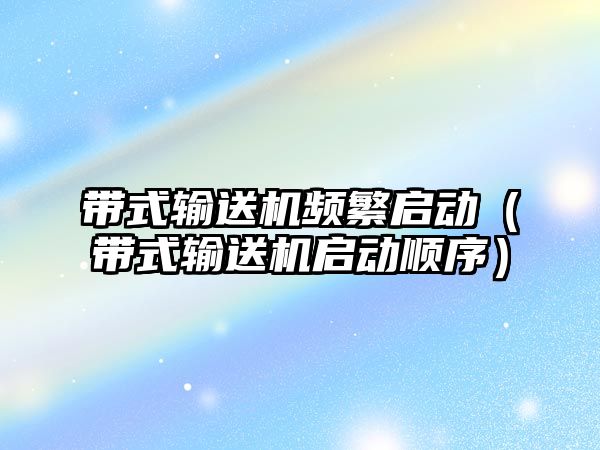 帶式輸送機頻繁啟動（帶式輸送機啟動順序）