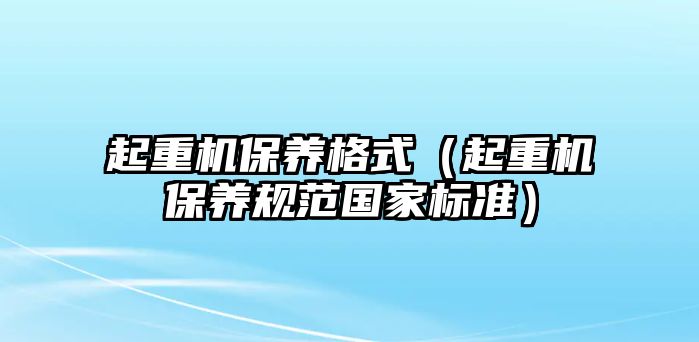 起重機(jī)保養(yǎng)格式（起重機(jī)保養(yǎng)規(guī)范國家標(biāo)準(zhǔn)）