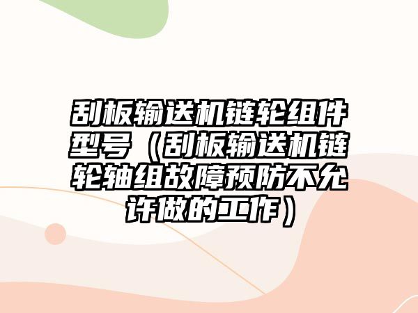 刮板輸送機鏈輪組件型號（刮板輸送機鏈輪軸組故障預(yù)防不允許做的工作）