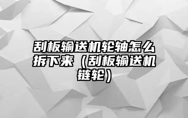 刮板輸送機輪軸怎么拆下來（刮板輸送機鏈輪）