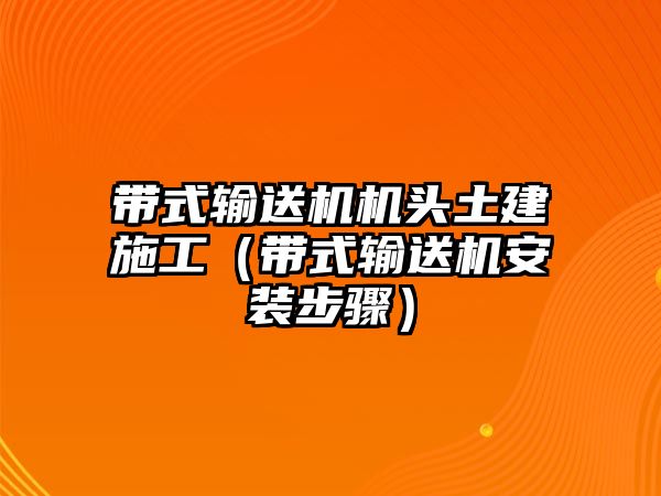 帶式輸送機(jī)機(jī)頭土建施工（帶式輸送機(jī)安裝步驟）