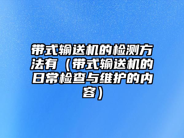 帶式輸送機(jī)的檢測(cè)方法有（帶式輸送機(jī)的日常檢查與維護(hù)的內(nèi)容）