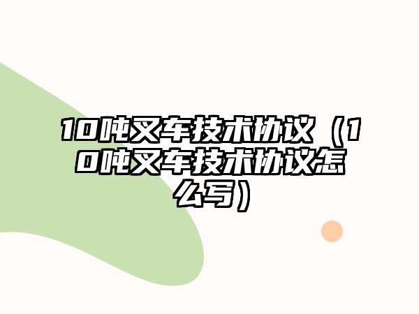 10噸叉車技術(shù)協(xié)議（10噸叉車技術(shù)協(xié)議怎么寫）