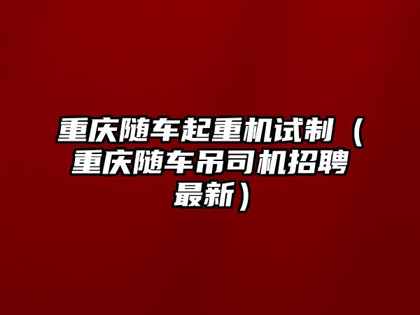 重慶隨車起重機試制（重慶隨車吊司機招聘最新）